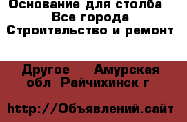 Основание для столба - Все города Строительство и ремонт » Другое   . Амурская обл.,Райчихинск г.